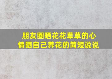 朋友圈晒花花草草的心情晒自己养花的简短说说