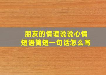 朋友的情谊说说心情短语简短一句话怎么写