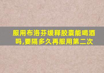 服用布洛芬缓释胶囊能喝酒吗,要隔多久再服用第二次