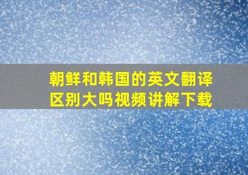 朝鲜和韩国的英文翻译区别大吗视频讲解下载