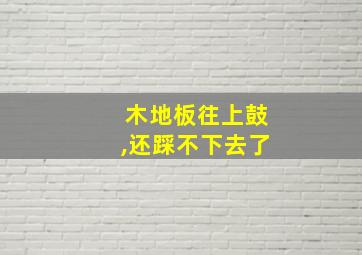 木地板往上鼓,还踩不下去了