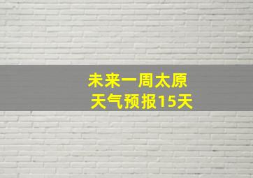 未来一周太原天气预报15天