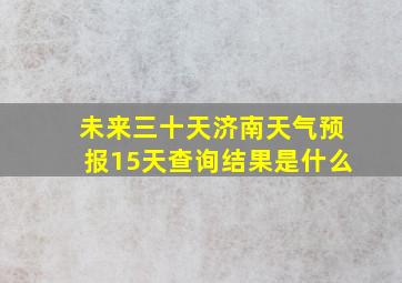 未来三十天济南天气预报15天查询结果是什么