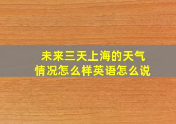 未来三天上海的天气情况怎么样英语怎么说