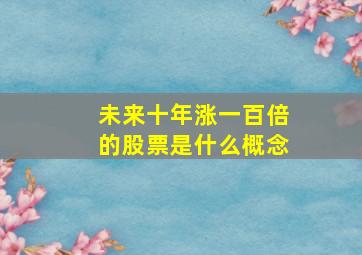 未来十年涨一百倍的股票是什么概念