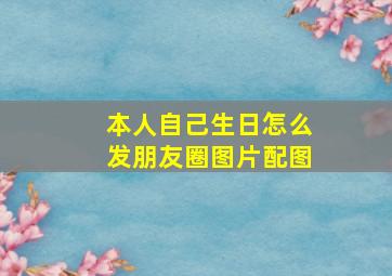 本人自己生日怎么发朋友圈图片配图