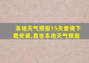 本地天气预报15天查询下载安装,昌吉本地天气预报