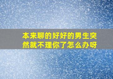 本来聊的好好的男生突然就不理你了怎么办呀