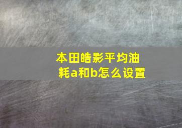 本田皓影平均油耗a和b怎么设置