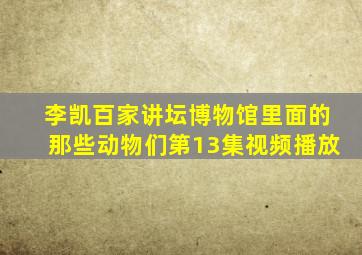 李凯百家讲坛博物馆里面的那些动物们第13集视频播放