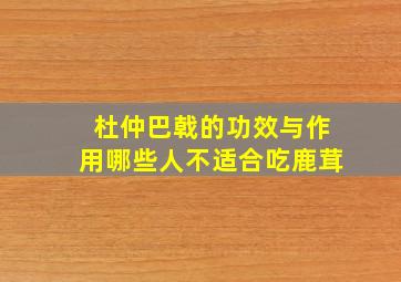 杜仲巴戟的功效与作用哪些人不适合吃鹿茸