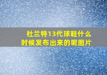 杜兰特13代球鞋什么时候发布出来的呢图片