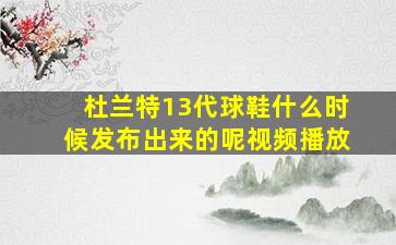 杜兰特13代球鞋什么时候发布出来的呢视频播放