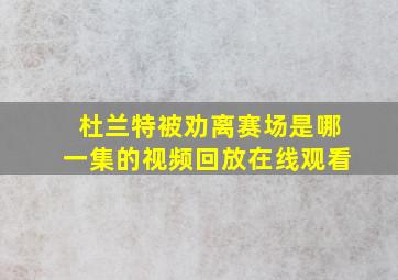 杜兰特被劝离赛场是哪一集的视频回放在线观看