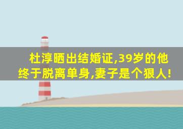 杜淳晒出结婚证,39岁的他终于脱离单身,妻子是个狠人!