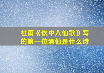 杜甫《饮中八仙歌》写的第一位酒仙是什么诗