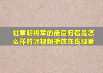 杜聿明将军的最后归宿是怎么样的呢视频播放在线观看