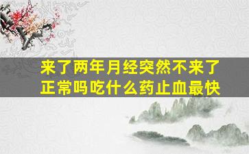 来了两年月经突然不来了正常吗吃什么药止血最快