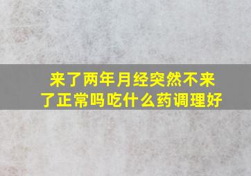 来了两年月经突然不来了正常吗吃什么药调理好