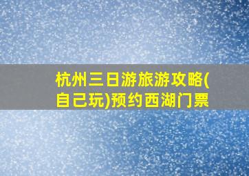 杭州三日游旅游攻略(自己玩)预约西湖门票