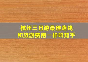 杭州三日游最佳路线和旅游费用一样吗知乎