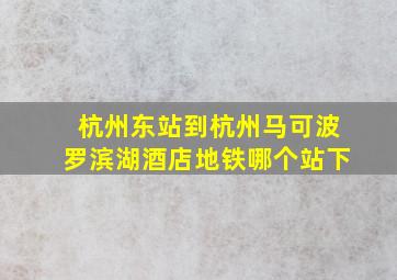 杭州东站到杭州马可波罗滨湖酒店地铁哪个站下