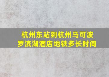 杭州东站到杭州马可波罗滨湖酒店地铁多长时间