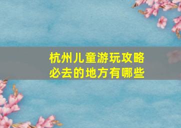 杭州儿童游玩攻略必去的地方有哪些