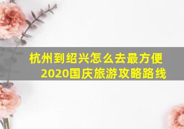 杭州到绍兴怎么去最方便2020国庆旅游攻略路线