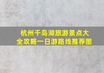 杭州千岛湖旅游景点大全攻略一日游路线推荐图