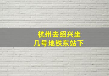 杭州去绍兴坐几号地铁东站下