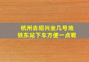 杭州去绍兴坐几号地铁东站下车方便一点呢