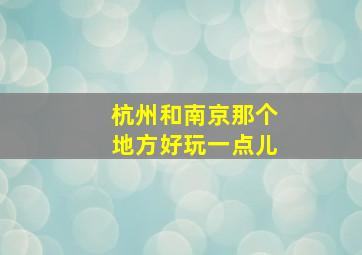 杭州和南京那个地方好玩一点儿