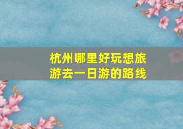 杭州哪里好玩想旅游去一日游的路线