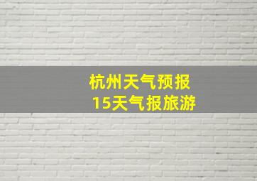 杭州天气预报15天气报旅游