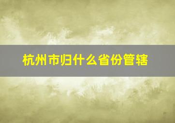 杭州市归什么省份管辖