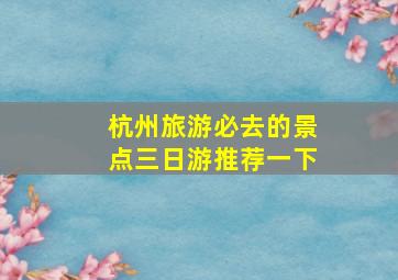 杭州旅游必去的景点三日游推荐一下