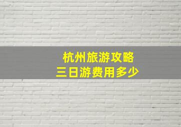 杭州旅游攻略三日游费用多少