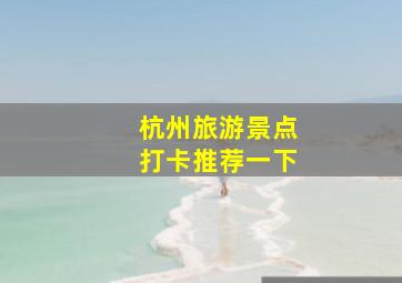 杭州旅游景点打卡推荐一下