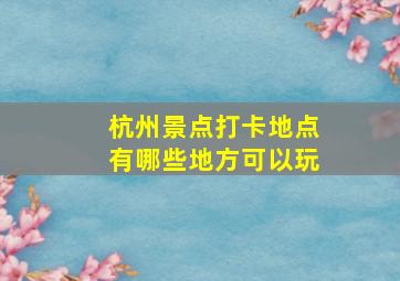 杭州景点打卡地点有哪些地方可以玩