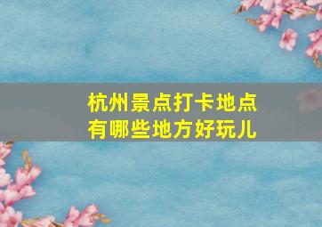 杭州景点打卡地点有哪些地方好玩儿