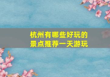 杭州有哪些好玩的景点推荐一天游玩