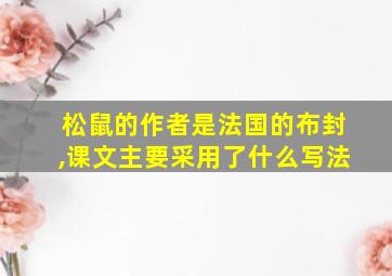 松鼠的作者是法国的布封,课文主要采用了什么写法