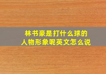 林书豪是打什么球的人物形象呢英文怎么说