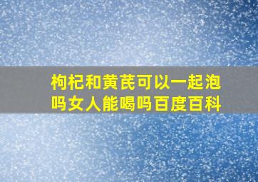 枸杞和黄芪可以一起泡吗女人能喝吗百度百科