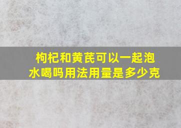 枸杞和黄芪可以一起泡水喝吗用法用量是多少克