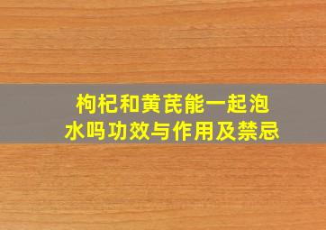 枸杞和黄芪能一起泡水吗功效与作用及禁忌