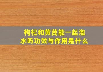 枸杞和黄芪能一起泡水吗功效与作用是什么