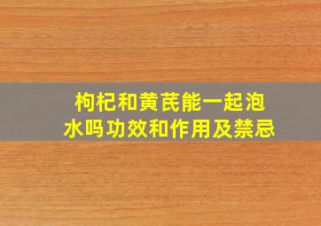 枸杞和黄芪能一起泡水吗功效和作用及禁忌