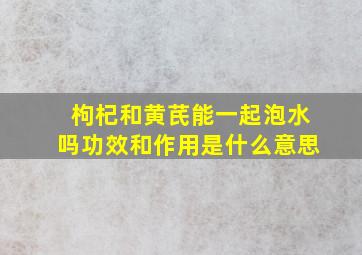 枸杞和黄芪能一起泡水吗功效和作用是什么意思